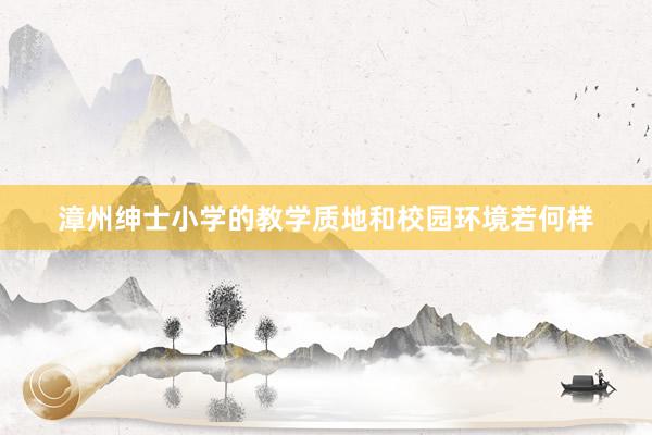 漳州绅士小学的教学质地和校园环境若何样