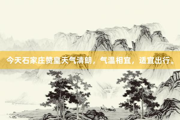 今天石家庄赞皇天气清朗，气温相宜，适宜出行。
